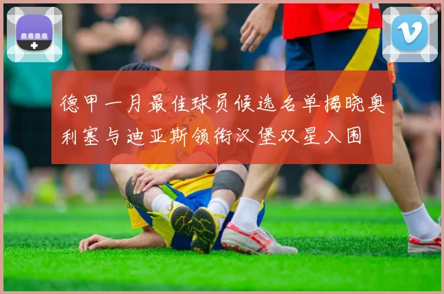 德甲一月最佳球员候选名单揭晓奥利塞与迪亚斯领衔汉堡双星入围