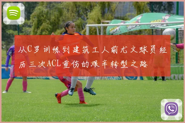 从C罗训练到建筑工人前尤文球员经历三次ACL重伤的艰辛转型之路