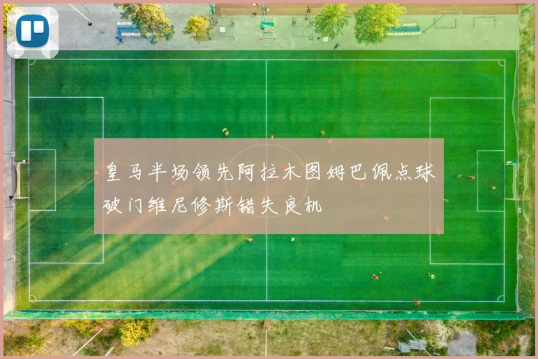 皇马半场领先阿拉木图姆巴佩点球破门维尼修斯错失良机