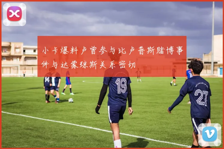 小卡爆料卢曾参与比卢普斯赌博事件与达蒙琼斯关系密切