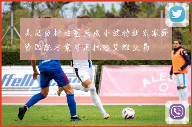 美记分析活塞或成小波特新东家薪资匹配方案可用托哈艾维交易