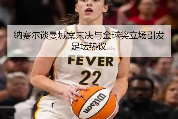 纳赛尔谈曼城案未决与金球奖立场引发足坛热议（zosprt）