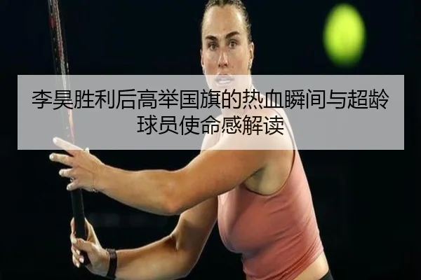 李昊胜利后高举国旗的热血瞬间与超龄球员使命感解读（zosprt）
